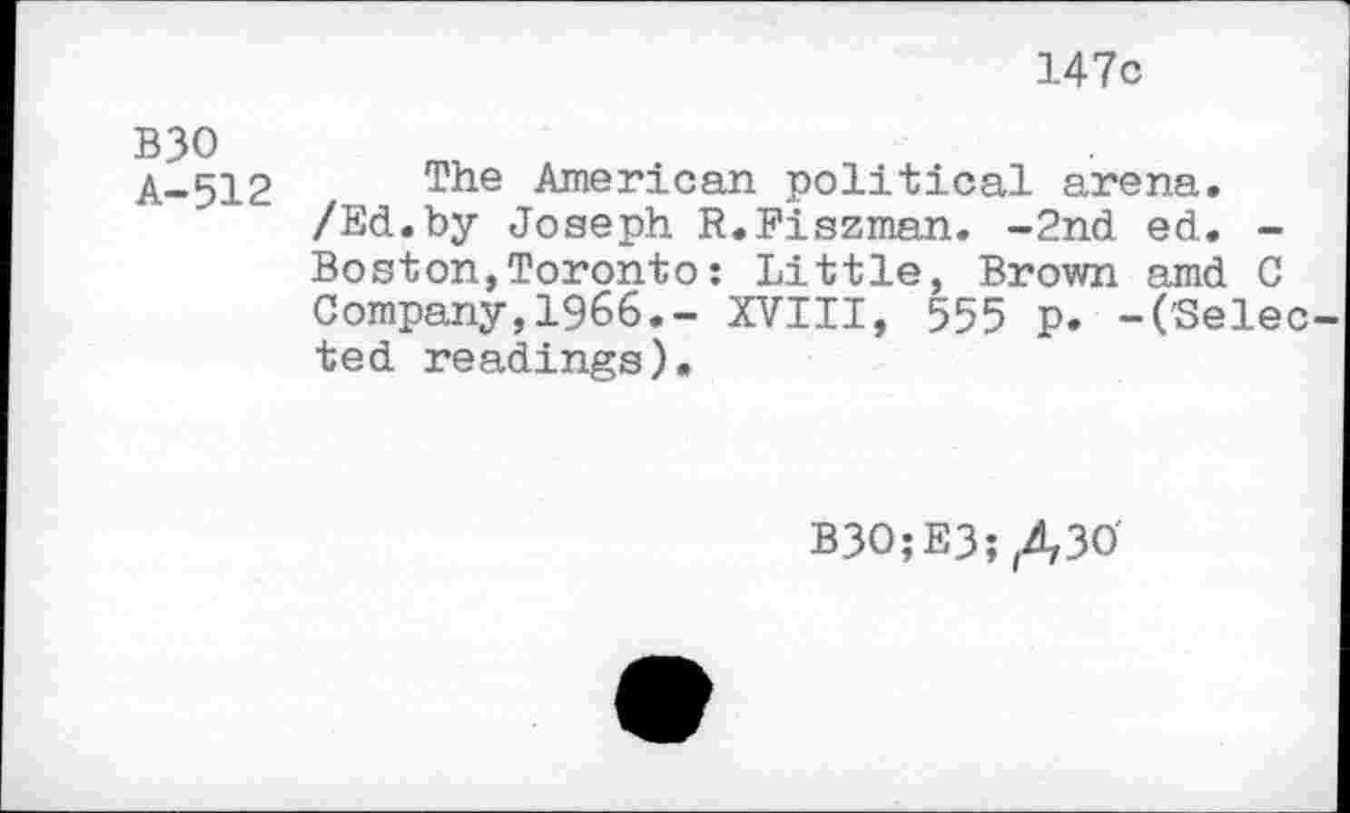 ﻿B30 A-512
147c
The American political arena. /Ed.by Joseph R.Fiszman. -2nd ed. -Boston,Toronto: Little, Brown amd C Company,1966.- XVIII, 555 p. -(Selec ted readings).
B3O;E3;,43O'